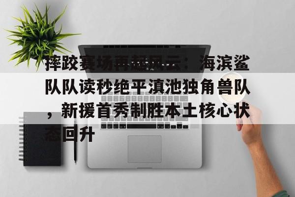 九游娱乐APP-摔跤赛场再起风云:海滨鲨队队读秒绝平滇池独角兽队,新援首秀制胜本土核心状态回升的简单介绍