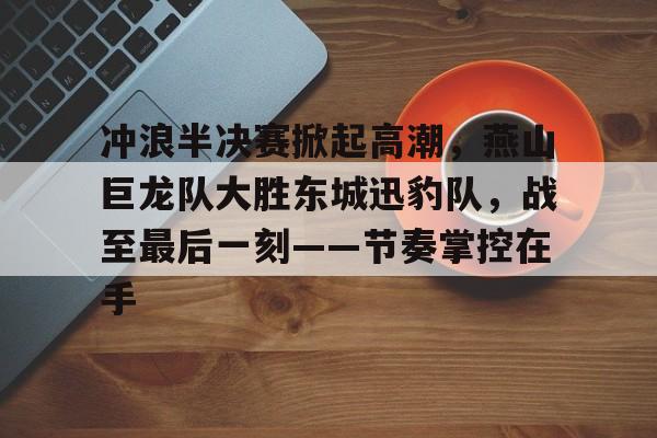 九游娱乐APP-冲浪半决赛掀起高潮,燕山巨龙队大胜东城迅豹队,战至最后一刻——节奏掌控在手的简单介绍