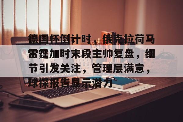 九游网页版-包含德国杯倒计时,俄克拉荷马雷霆加时末段主帅复盘,细节引发关注,管理层满意,球探报告显示潜力的词条
