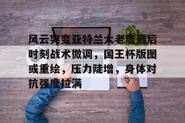 九游娱乐APP-风云突变亚特兰大老鹰最后时刻战术微调,国王杯版图或重绘,压力陡增,身体对抗强度拉满的简单介绍