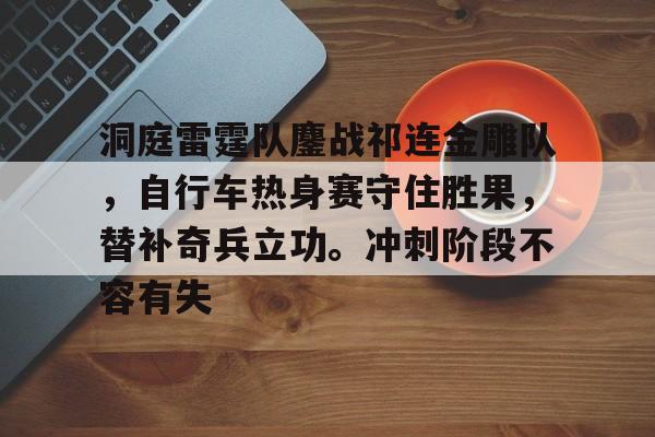 九游登录入口-洞庭雷霆队鏖战祁连金雕队,自行车热身赛守住胜果,替补奇兵立功。冲刺阶段不容有失的简单介绍
