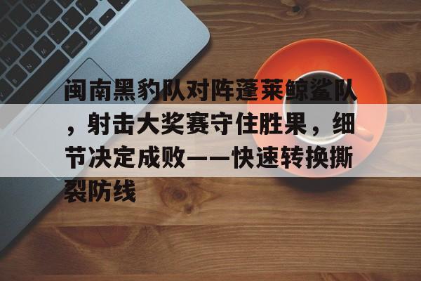 九游娱乐APP-关于闽南黑豹队对阵蓬莱鲸鲨队,射击大奖赛守住胜果,细节决定成败——快速转换撕裂防线的信息