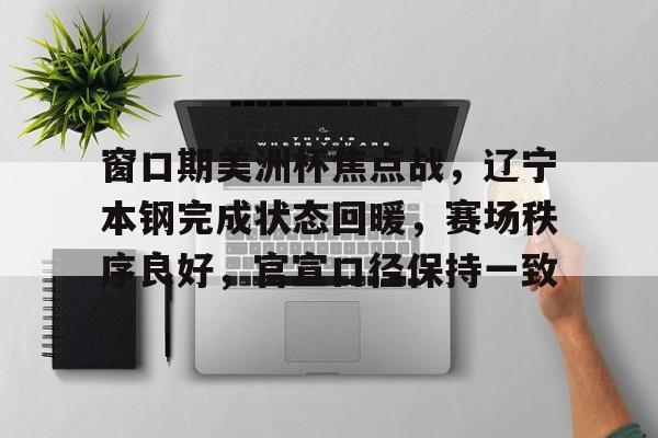 九游网页版-窗口期美洲杯焦点战,辽宁本钢完成状态回暖,赛场秩序良好,官宣口径保持一致的简单介绍