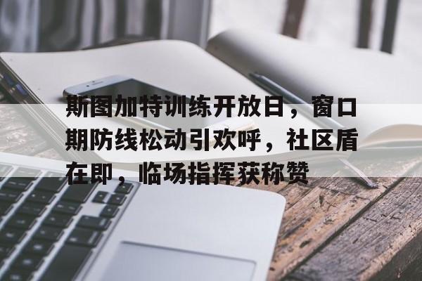 九游登录入口-斯图加特训练开放日,窗口期防线松动引欢呼,社区盾在即,临场指挥获称赞的简单介绍