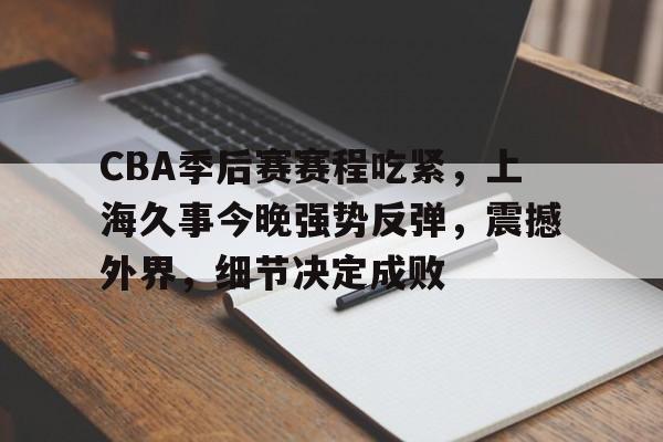 九游登录入口-CBA季后赛赛程吃紧,上海久事今晚强势反弹,震撼外界,细节决定成败的简单介绍
