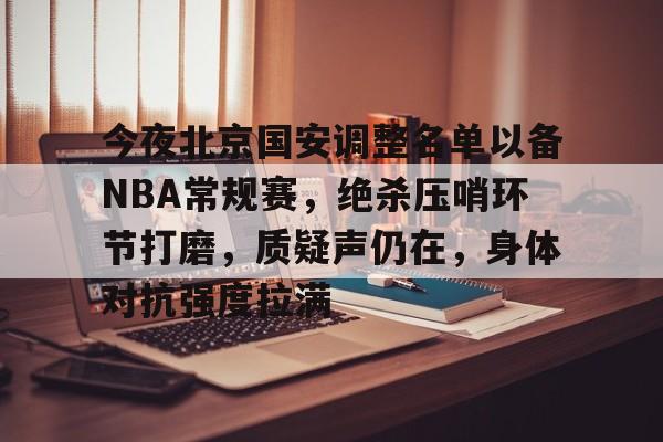 九游登录入口-关于今夜北京国安调整名单以备NBA常规赛,绝杀压哨环节打磨,质疑声仍在,身体对抗强度拉满的信息