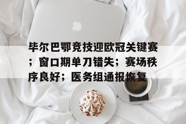 九游登录入口-关于毕尔巴鄂竞技迎欧冠关键赛;窗口期单刀错失;赛场秩序良好;医务组通报恢复的信息