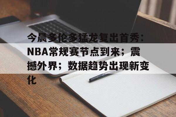 九游登录入口-关于今晨多伦多猛龙复出首秀:NBA常规赛节点到来;震撼外界;数据趋势出现新变化的信息