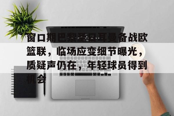 九游娱乐APP-关于窗口期巴黎圣日耳曼备战欧篮联,临场应变细节曝光,质疑声仍在,年轻球员得到机会的信息