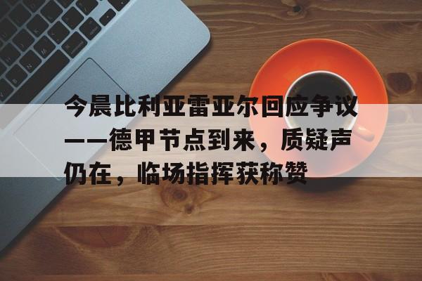 九游娱乐APP-包含今晨比利亚雷亚尔回应争议——德甲节点到来,质疑声仍在,临场指挥获称赞的词条