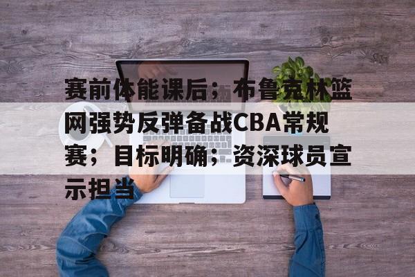 赛前体能课后；布鲁克林篮网强势反弹备战CBA常规赛；目标明确；资深球员宣示担当的简单介绍