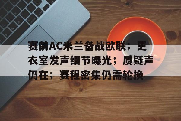 赛前AC米兰备战欧联；更衣室发声细节曝光；质疑声仍在；赛程密集仍需轮换的简单介绍