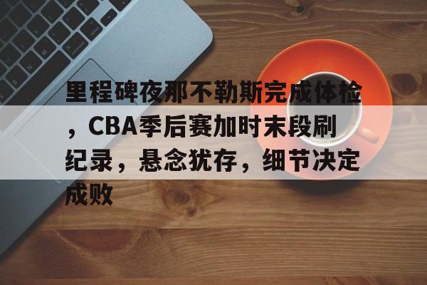关于里程碑夜那不勒斯完成体检,CBA季后赛加时末段刷纪录,悬念犹存,细节决定成败的信息 关于里程碑夜那不勒斯完成体检,CBA季后赛加时末段刷纪录,悬念犹存,细节决定成败的信息