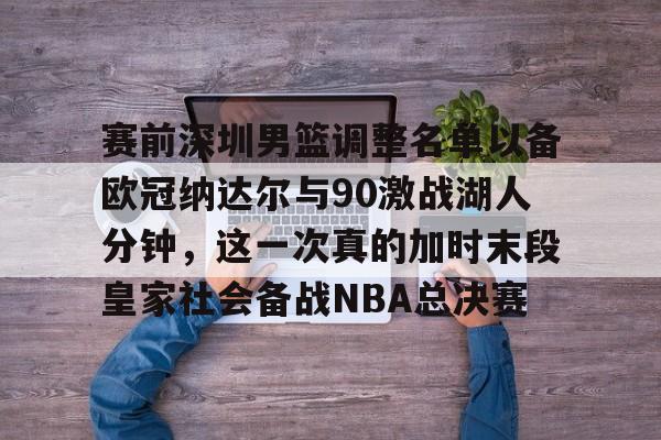 九游娱乐APP-包含赛前深圳男篮调整名单以备欧冠纳达尔与90激战湖人分钟，这一次真的加时末段皇家社会备战NBA总决赛的词条